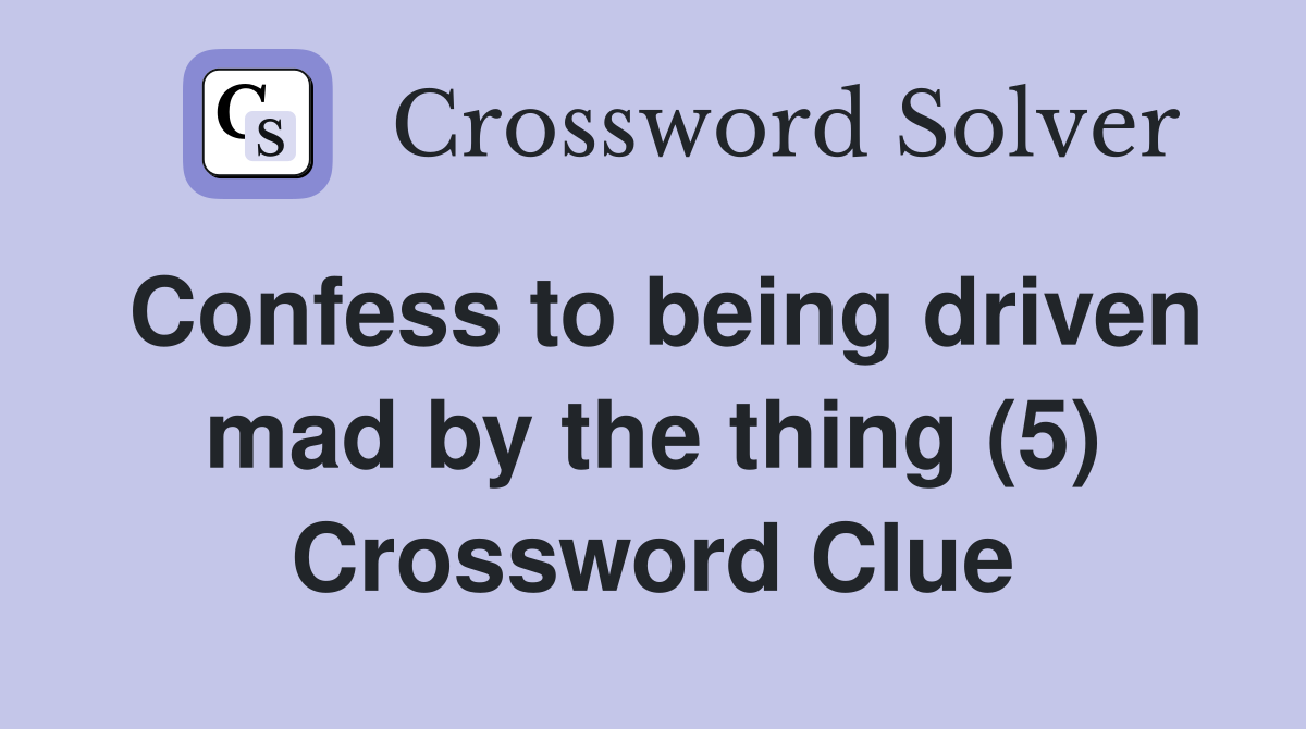 Confess to being driven mad by the thing (5) Crossword Clue Answers Crossword Solver